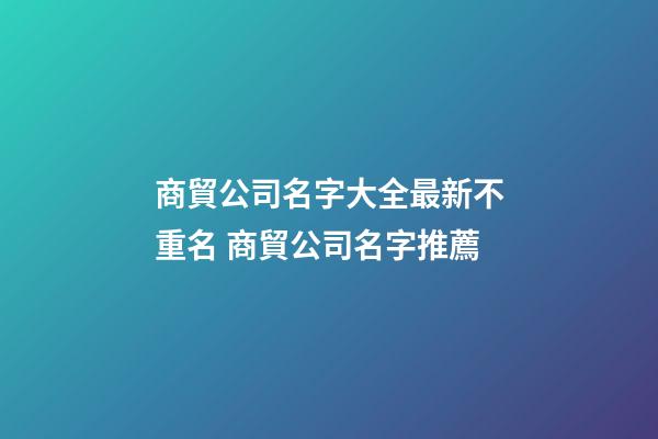 商貿公司名字大全最新不重名 商貿公司名字推薦